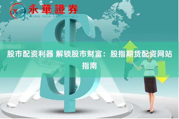 股市配资利器 解锁股市财富：股指期货配资网站指南