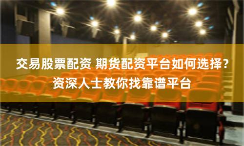 交易股票配资 期货配资平台如何选择？资深人士教你找靠谱平台