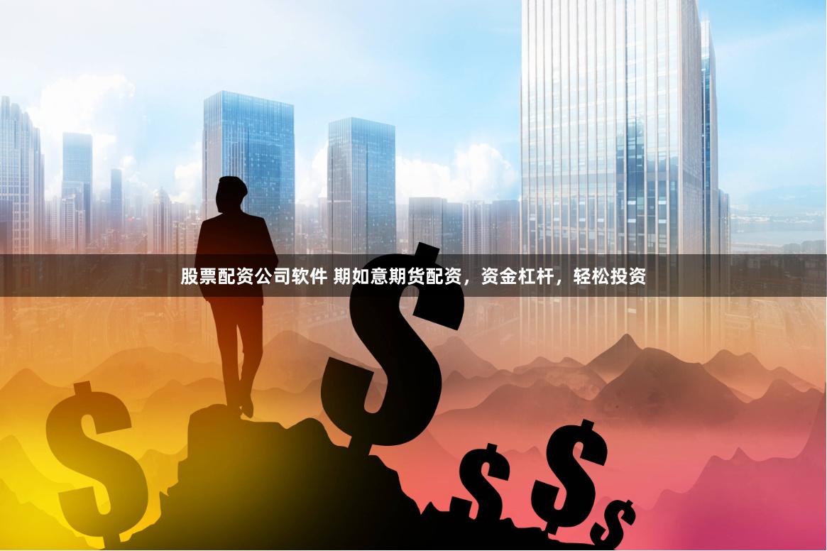 股票配资公司软件 期如意期货配资，资金杠杆，轻松投资