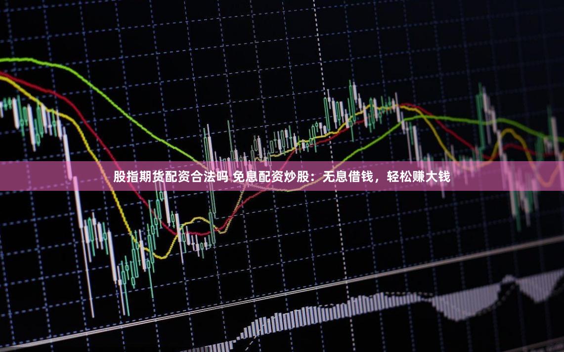 股指期货配资合法吗 免息配资炒股：无息借钱，轻松赚大钱
