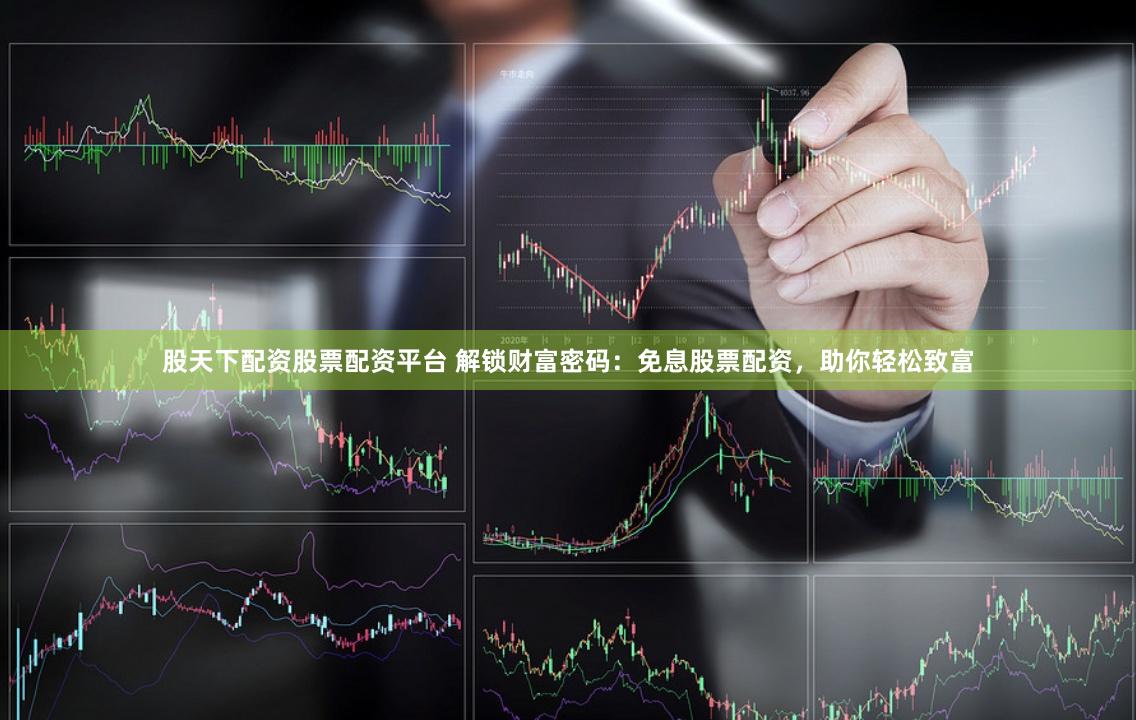 股天下配资股票配资平台 解锁财富密码:免息股票配资,助你轻松致富