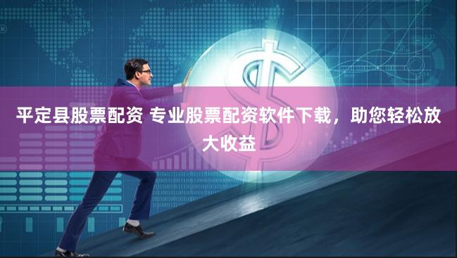 平定县股票配资 专业股票配资软件下载，助您轻松放大收益