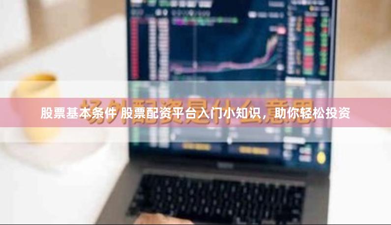 股票基本条件 股票配资平台入门小知识，助你轻松投资