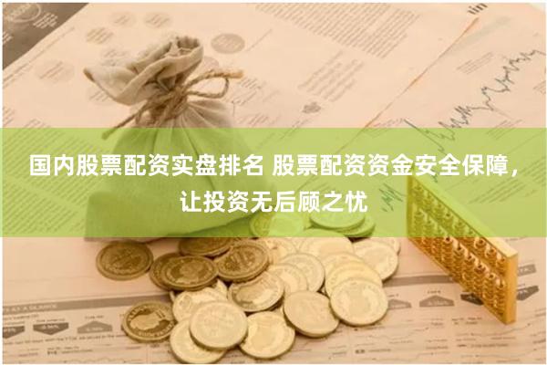 国内股票配资实盘排名 股票配资资金安全保障，让投资无后顾之忧