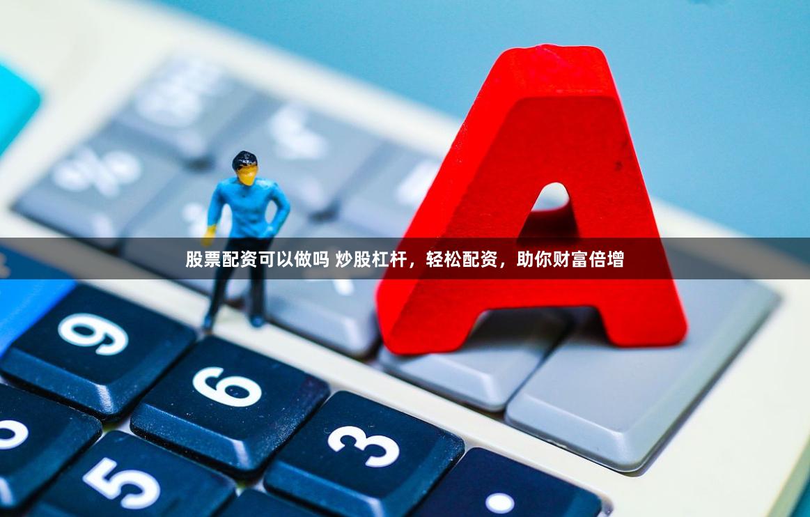 股票配资可以做吗 炒股杠杆，轻松配资，助你财富倍增
