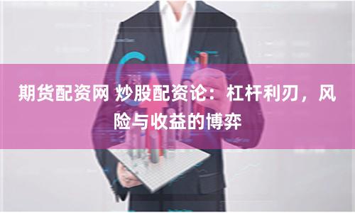 期货配资网 炒股配资论：杠杆利刃，风险与收益的博弈