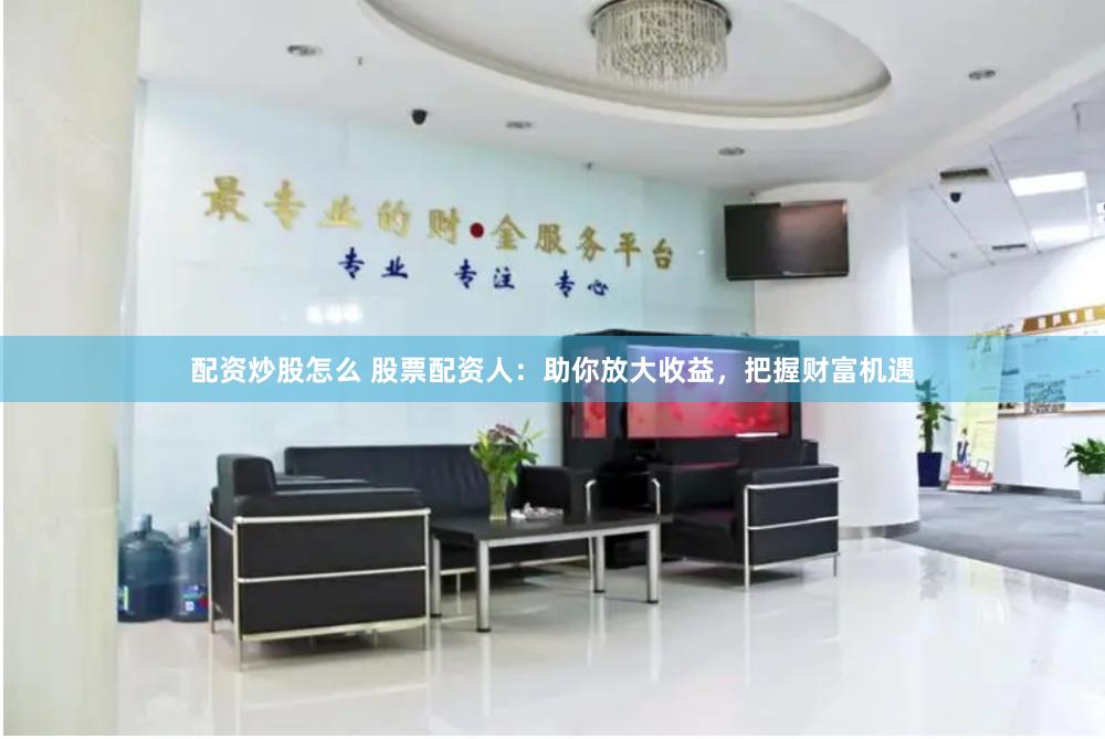 配资炒股怎么 股票配资人：助你放大收益，把握财富机遇