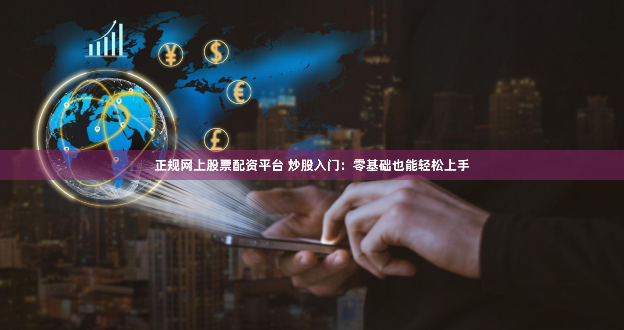 正规网上股票配资平台 炒股入门：零基础也能轻松上手