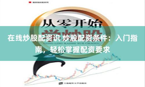 在线炒股配资识 炒股配资条件：入门指南，轻松掌握配资要求