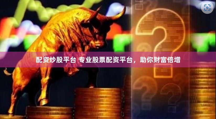 配资炒股平台 专业股票配资平台，助你财富倍增