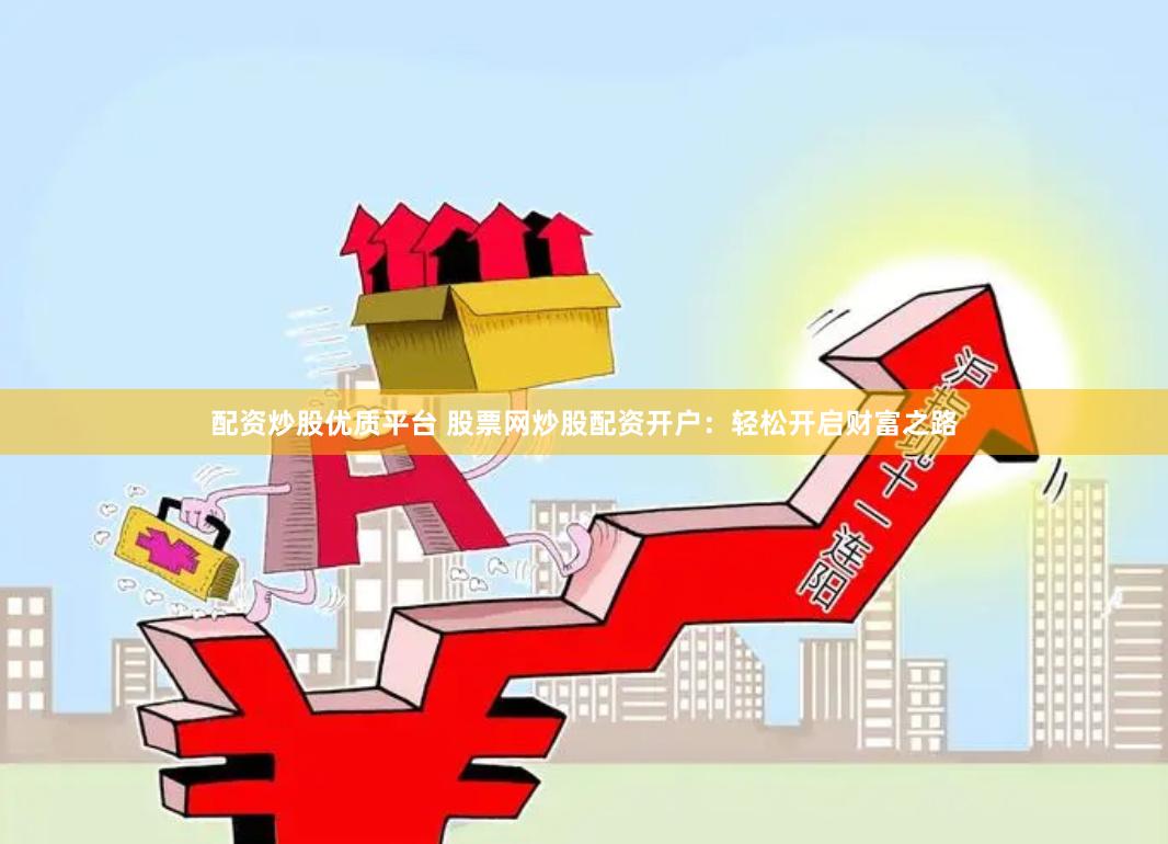 配资炒股优质平台 股票网炒股配资开户：轻松开启财富之路