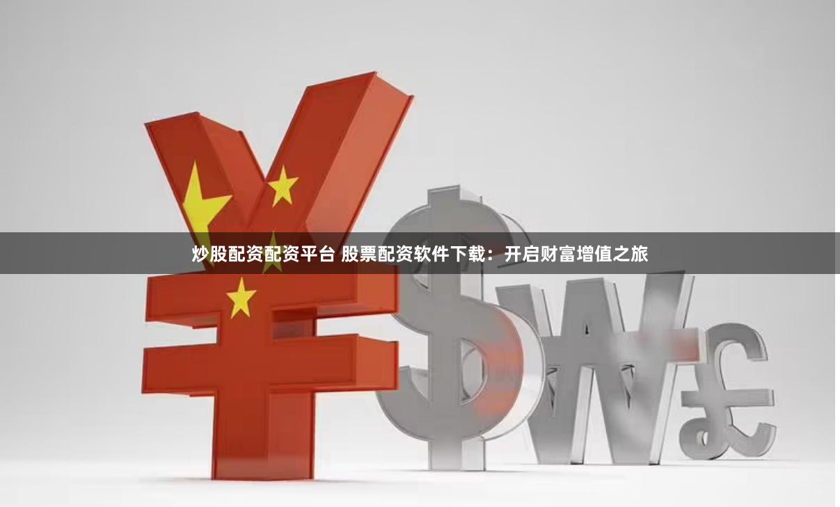 炒股配资配资平台 股票配资软件下载：开启财富增值之旅