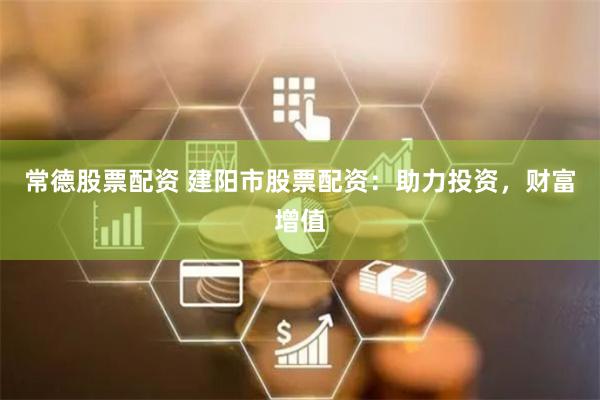 常德股票配资 建阳市股票配资：助力投资，财富增值