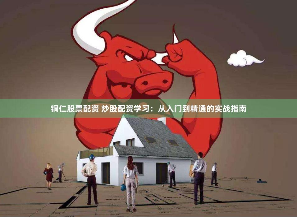 铜仁股票配资 炒股配资学习：从入门到精通的实战指南