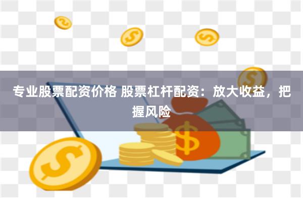 专业股票配资价格 股票杠杆配资：放大收益，把握风险