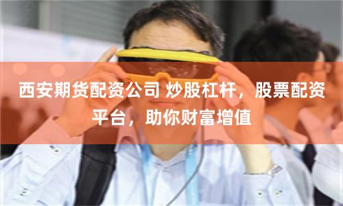 西安期货配资公司 炒股杠杆，股票配资平台，助你财富增值