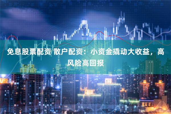 免息股票配资 散户配资：小资金撬动大收益，高风险高回报