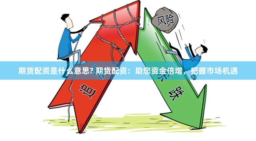 期货配资是什么意思? 期货配资：助您资金倍增，把握市场机遇