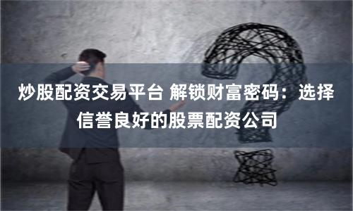 炒股配资交易平台 解锁财富密码：选择信誉良好的股票配资公司