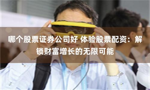 哪个股票证券公司好 体验股票配资：解锁财富增长的无限可能