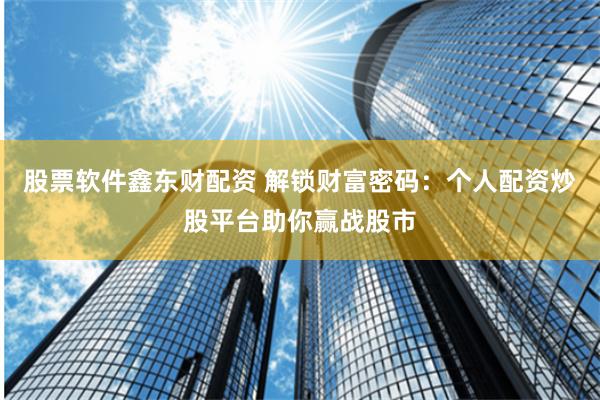 股票软件鑫东财配资 解锁财富密码：个人配资炒股平台助你赢战股市
