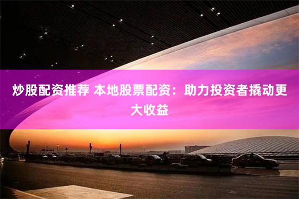 炒股配资推荐 本地股票配资：助力投资者撬动更大收益