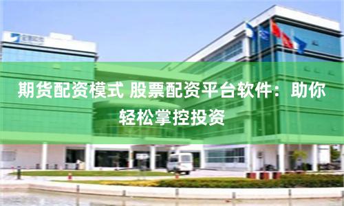 期货配资模式 股票配资平台软件：助你轻松掌控投资