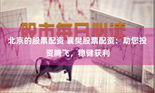 北京的股票配资 襄樊股票配资：助您投资腾飞，稳健获利