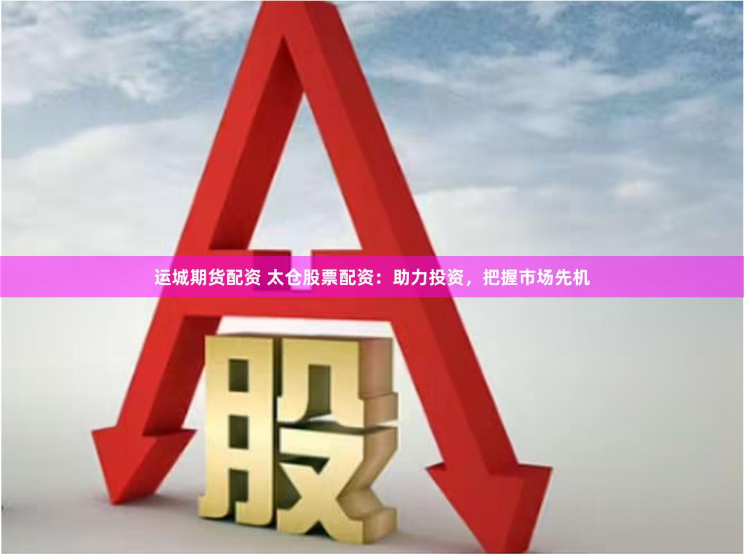 运城期货配资 太仓股票配资：助力投资，把握市场先机