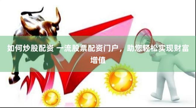 如何炒股配资 一流股票配资门户，助您轻松实现财富增值