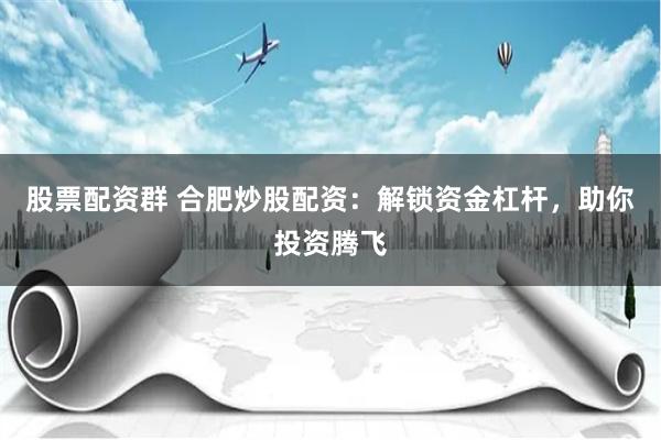 股票配资群 合肥炒股配资：解锁资金杠杆，助你投资腾飞