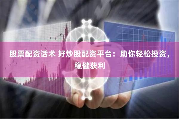 股票配资话术 好炒股配资平台：助你轻松投资，稳健获利