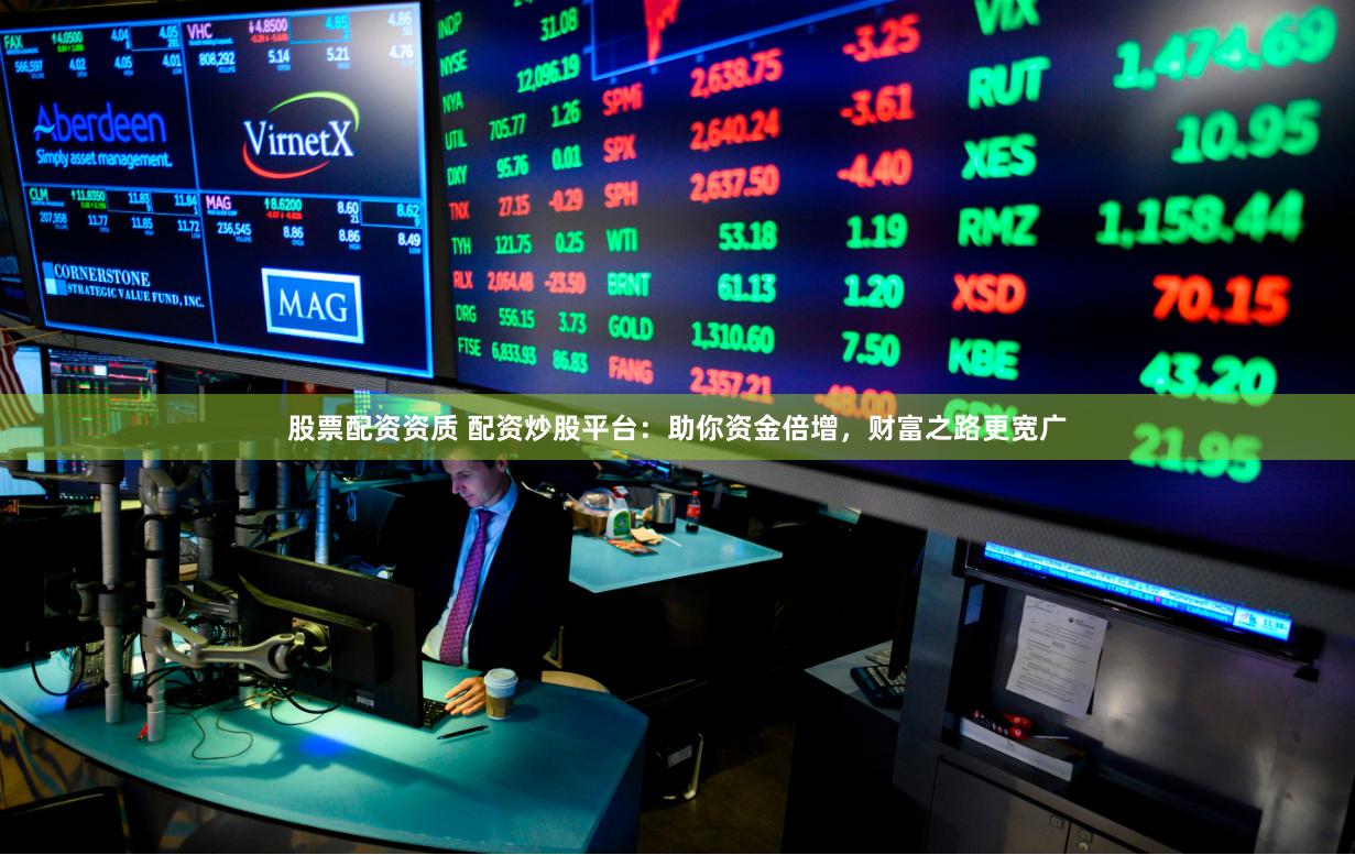 股票配资资质 配资炒股平台：助你资金倍增，财富之路更宽广