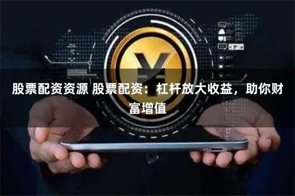 股票配资资源 股票配资：杠杆放大收益，助你财富增值
