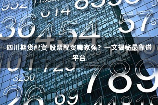 四川期货配资 股票配资哪家强？一文揭秘最靠谱平台