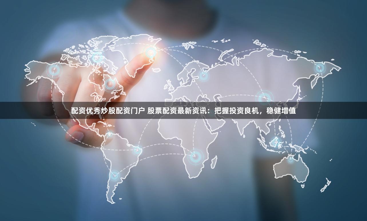 配资优秀炒股配资门户 股票配资最新资讯：把握投资良机，稳健增值