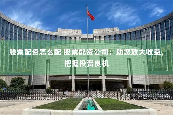 股票配资怎么配 股票配资公司：助您放大收益，把握投资良机