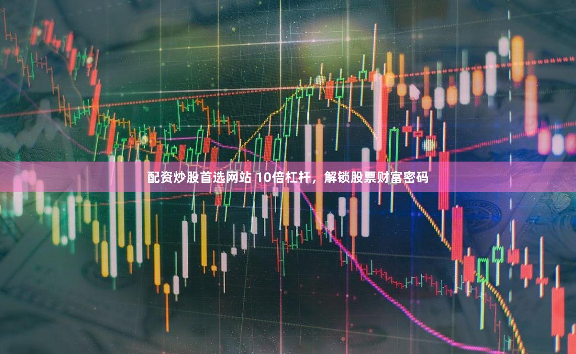 配资炒股首选网站 10倍杠杆，解锁股票财富密码