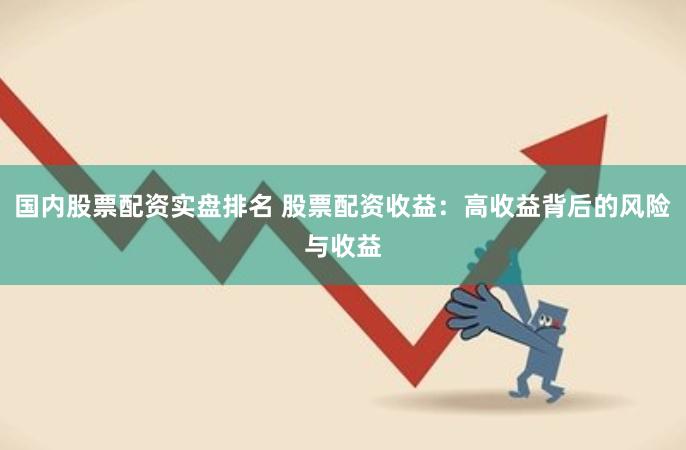 国内股票配资实盘排名 股票配资收益：高收益背后的风险与收益