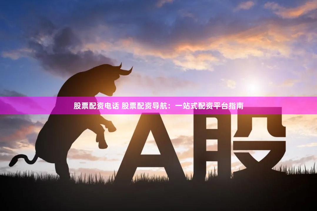 股票配资电话 股票配资导航：一站式配资平台指南