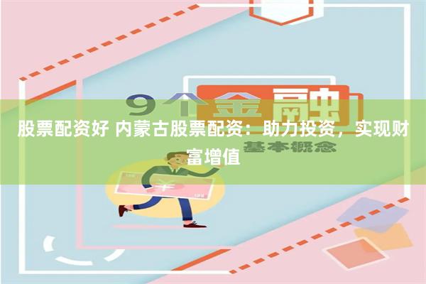 股票配资好 内蒙古股票配资：助力投资，实现财富增值