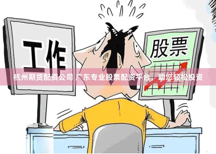 杭州期货配资公司 广东专业股票配资平台，助您轻松投资