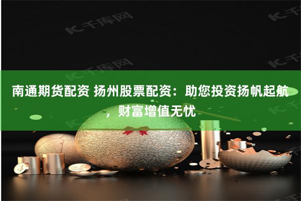 南通期货配资 扬州股票配资：助您投资扬帆起航，财富增值无忧