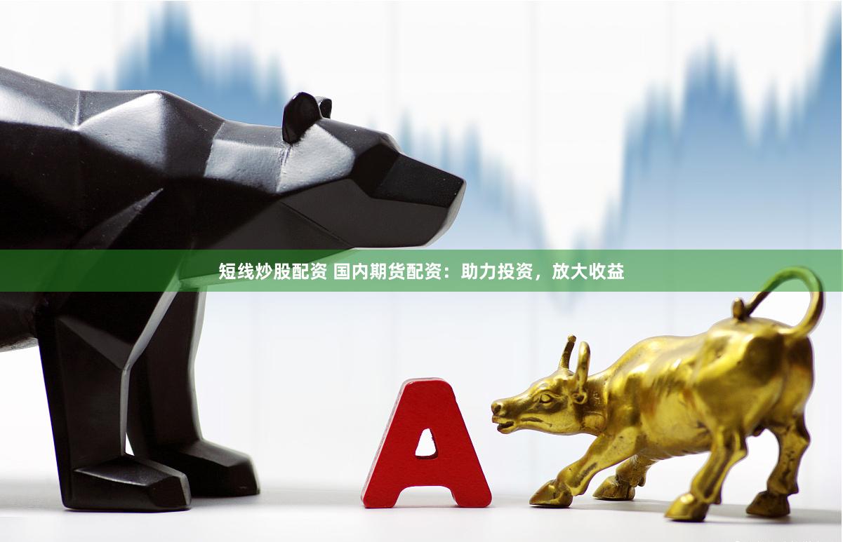 短线炒股配资 国内期货配资：助力投资，放大收益