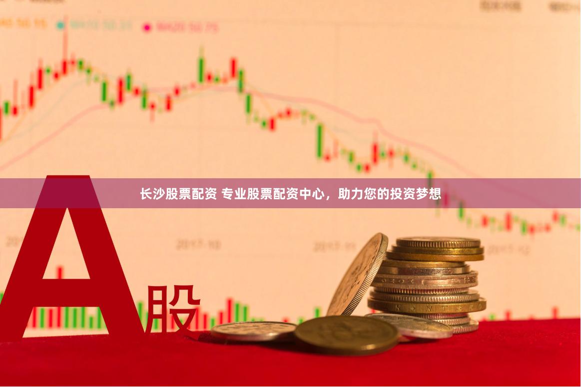 长沙股票配资 专业股票配资中心，助力您的投资梦想