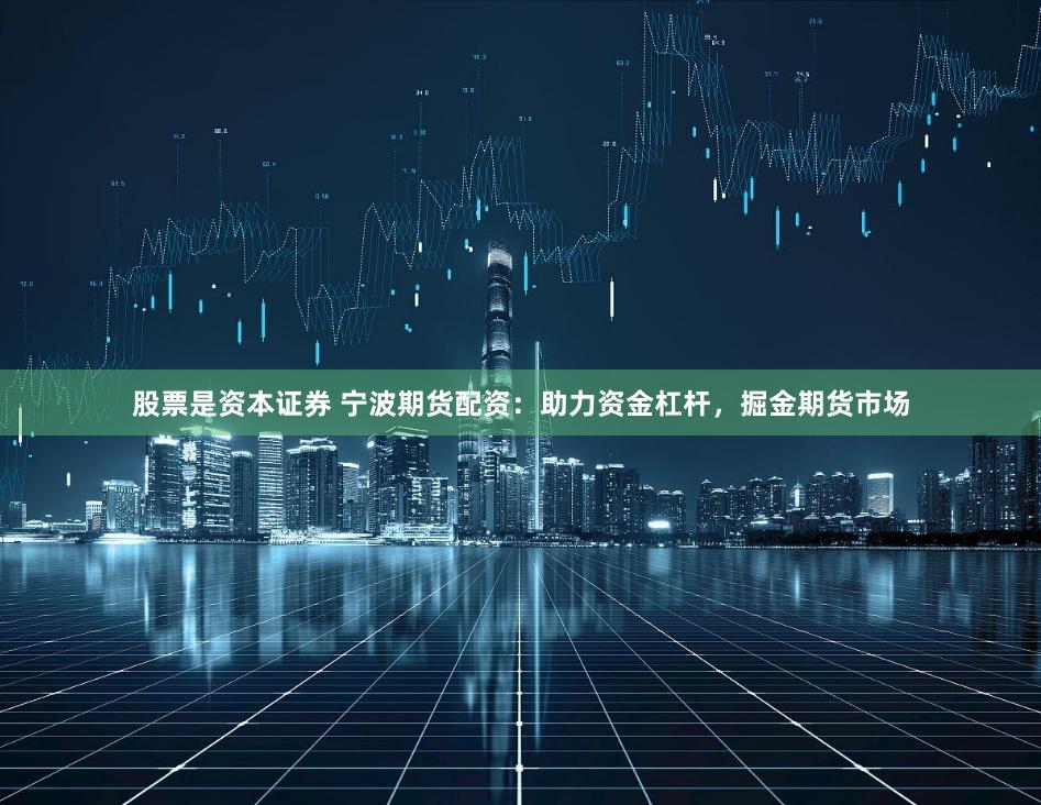 股票是资本证券 宁波期货配资：助力资金杠杆，掘金期货市场