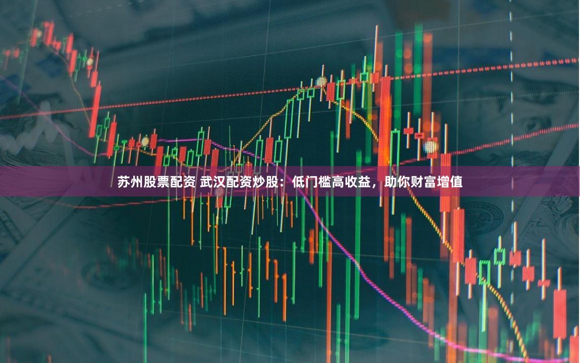 苏州股票配资 武汉配资炒股:低门槛高收益,助你财富增值