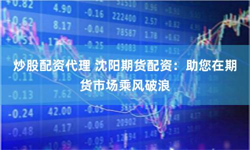炒股配资代理 沈阳期货配资:助您在期货市场乘风破浪
