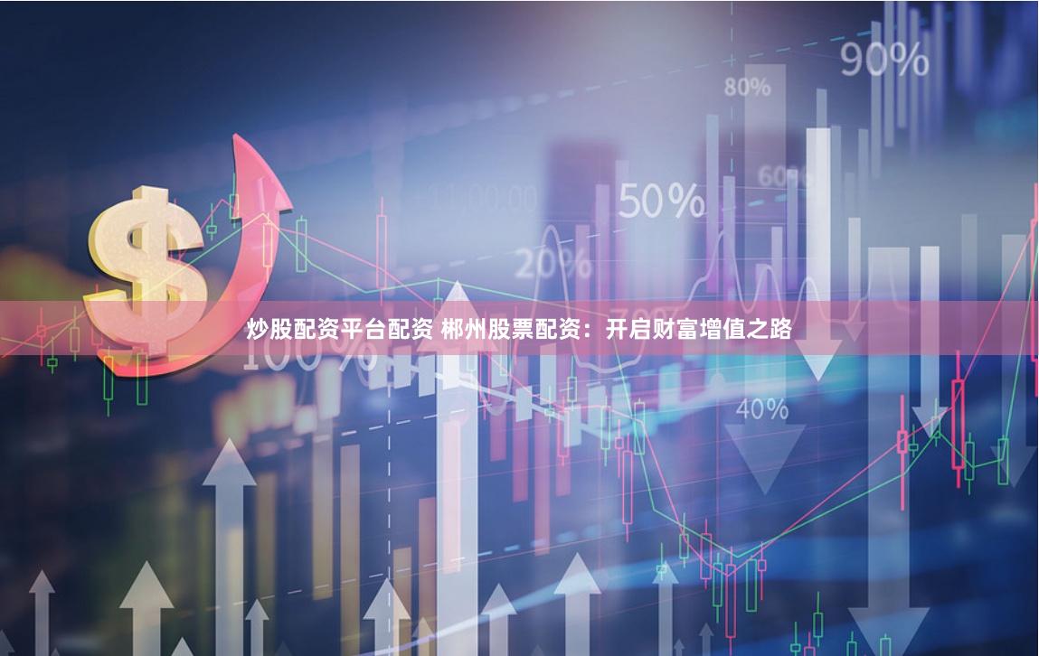 炒股配资平台配资 郴州股票配资:开启财富增值之路
