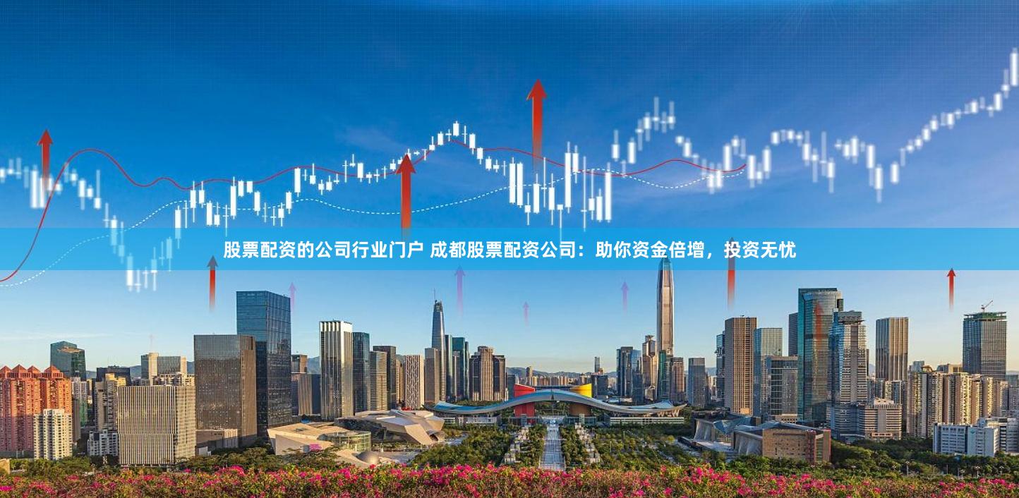 股票配资的公司行业门户 成都股票配资公司：助你资金倍增，投资无忧